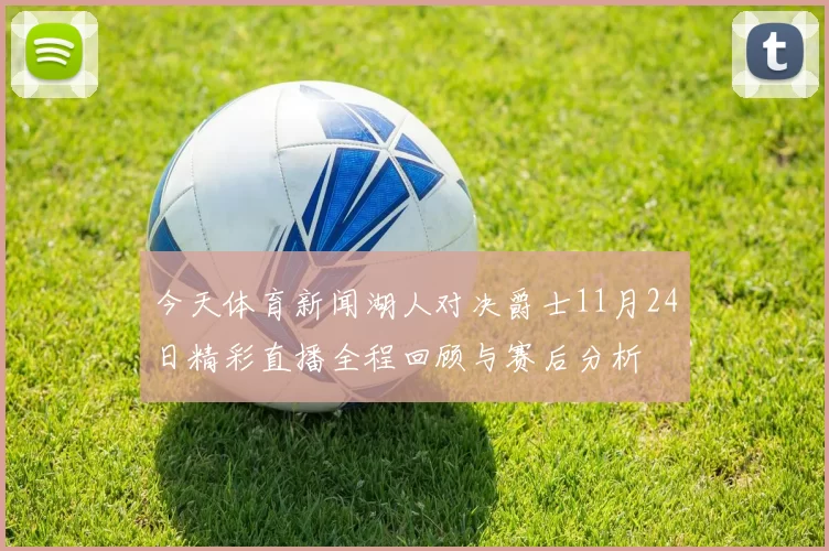 今天体育新闻湖人对决爵士11月24日精彩直播全程回顾与赛后分析