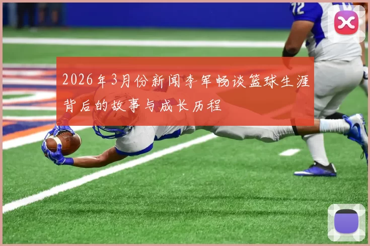 2026年3月份新闻李军畅谈篮球生涯背后的故事与成长历程