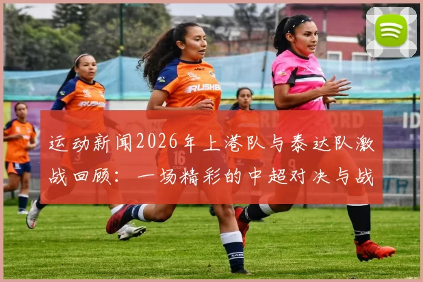 运动新闻2026年上港队与泰达队激战回顾：一场精彩的中超对决与战术较量