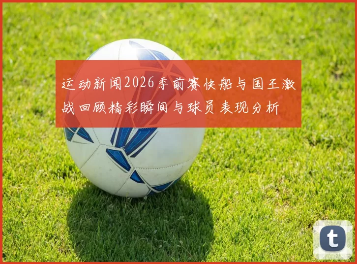运动新闻2026季前赛快船与国王激战回顾精彩瞬间与球员表现分析