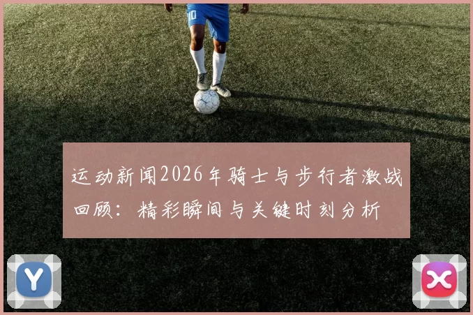 运动新闻2026年骑士与步行者激战回顾：精彩瞬间与关键时刻分析
