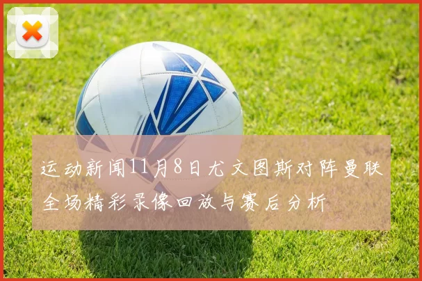 运动新闻11月8日尤文图斯对阵曼联全场精彩录像回放与赛后分析