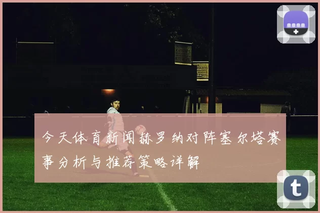 今天体育新闻赫罗纳对阵塞尔塔赛事分析与推荐策略详解