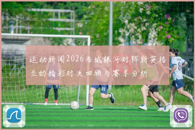 运动新闻2026洛城银河对阵新英格兰的精彩对决回顾与赛季分析