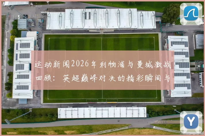 运动新闻2026年利物浦与曼城激战回顾：英超巅峰对决的精彩瞬间与战术分析